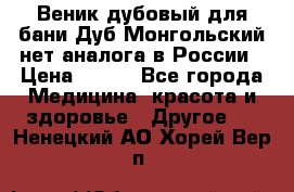 Веник дубовый для бани Дуб Монгольский нет аналога в России › Цена ­ 120 - Все города Медицина, красота и здоровье » Другое   . Ненецкий АО,Хорей-Вер п.